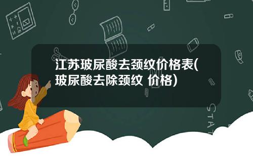 江苏玻尿酸去颈纹价格表(玻尿酸去除颈纹 价格)