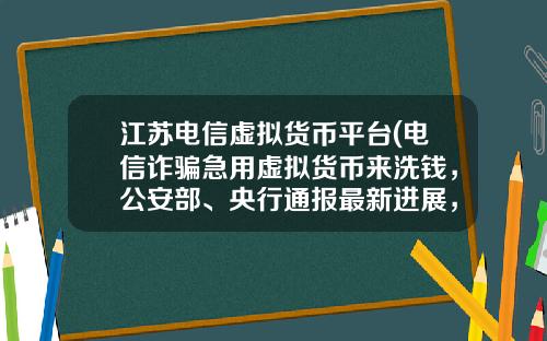 江苏电信虚拟货币平台(电信诈骗急用虚拟货币来洗钱，公安部、央行通报最新进展，普通用户怎么防范？)