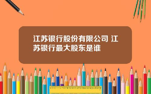 江苏银行股份有限公司 江苏银行最大股东是谁