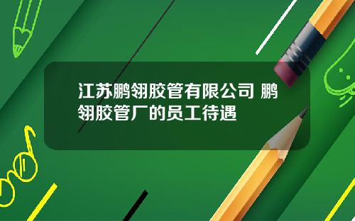 江苏鹏翎胶管有限公司 鹏翎胶管厂的员工待遇