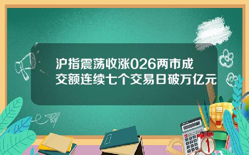 沪指震荡收涨026两市成交额连续七个交易日破万亿元