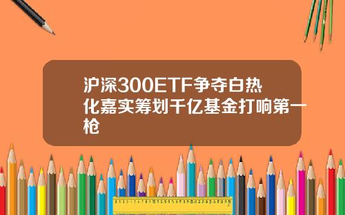 沪深300ETF争夺白热化嘉实筹划千亿基金打响第一枪