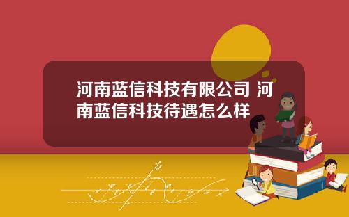 河南蓝信科技有限公司 河南蓝信科技待遇怎么样