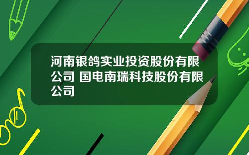 河南银鸽实业投资股份有限公司 国电南瑞科技股份有限公司