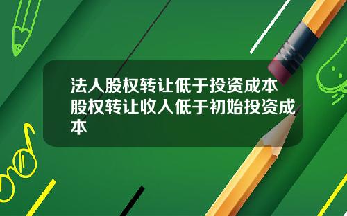 法人股权转让低于投资成本股权转让收入低于初始投资成本