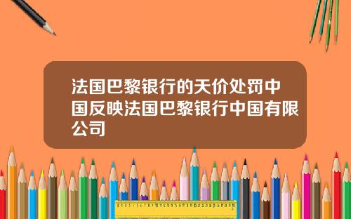 法国巴黎银行的天价处罚中国反映法国巴黎银行中国有限公司