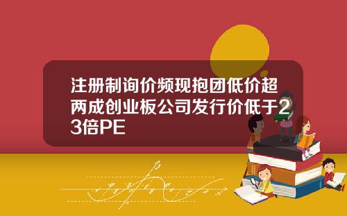 注册制询价频现抱团低价超两成创业板公司发行价低于23倍PE