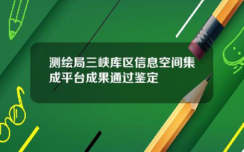 测绘局三峡库区信息空间集成平台成果通过鉴定