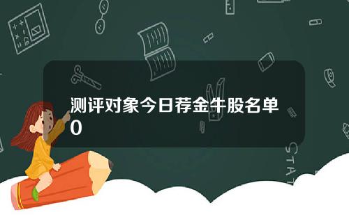 测评对象今日荐金牛股名单0