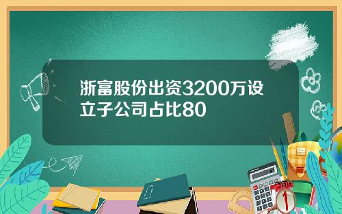 浙富股份出资3200万设立子公司占比80