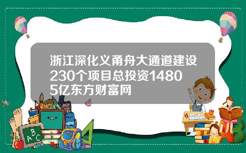 浙江深化义甬舟大通道建设230个项目总投资14805亿东方财富网