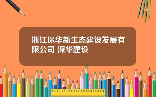 浙江深华新生态建设发展有限公司 深华建设