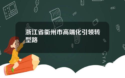 浙江省衢州市高端化引领转型路