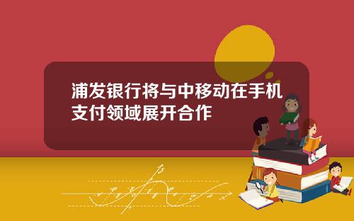 浦发银行将与中移动在手机支付领域展开合作