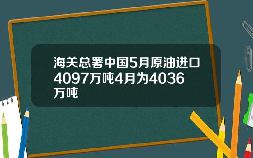 海关总署中国5月原油进口4097万吨4月为4036万吨