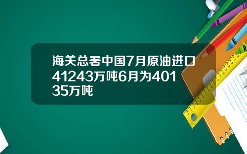 海关总署中国7月原油进口41243万吨6月为40135万吨