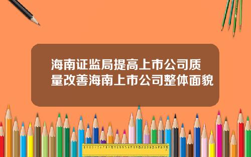 海南证监局提高上市公司质量改善海南上市公司整体面貌