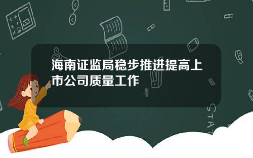 海南证监局稳步推进提高上市公司质量工作