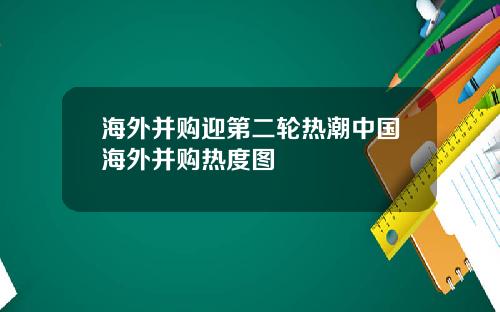 海外并购迎第二轮热潮中国海外并购热度图