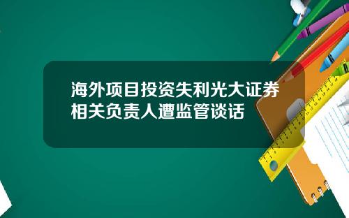 海外项目投资失利光大证券相关负责人遭监管谈话