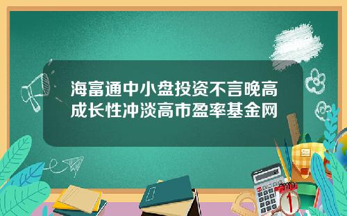 海富通中小盘投资不言晚高成长性冲淡高市盈率基金网