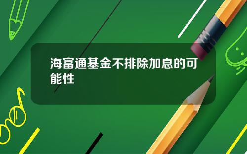 海富通基金不排除加息的可能性