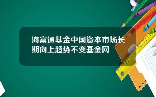 海富通基金中国资本市场长期向上趋势不变基金网