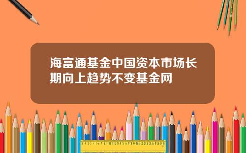 海富通基金中国资本市场长期向上趋势不变基金网