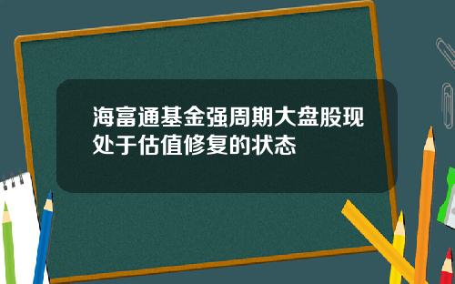 海富通基金强周期大盘股现处于估值修复的状态