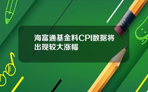 海富通基金料CPI数据将出现较大涨幅