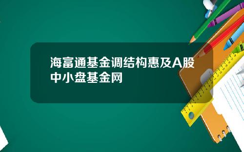 海富通基金调结构惠及A股中小盘基金网