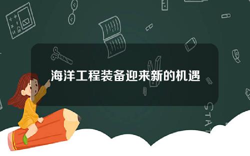 海洋工程装备迎来新的机遇