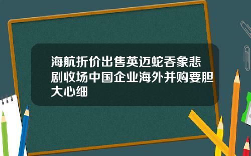 海航折价出售英迈蛇吞象悲剧收场中国企业海外并购要胆大心细