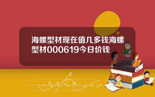 海螺型材现在值几多钱海螺型材000619今日价钱