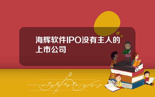 海辉软件IPO没有主人的上市公司