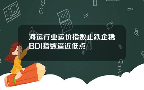 海运行业运价指数止跌企稳BDI指数逼近低点