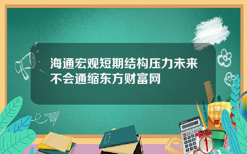 海通宏观短期结构压力未来不会通缩东方财富网