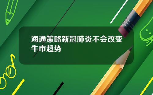 海通策略新冠肺炎不会改变牛市趋势