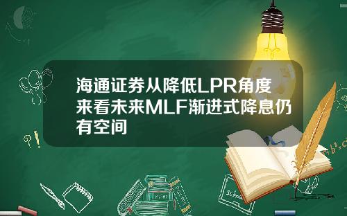 海通证券从降低LPR角度来看未来MLF渐进式降息仍有空间