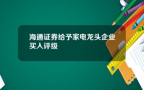 海通证券给予家电龙头企业买入评级