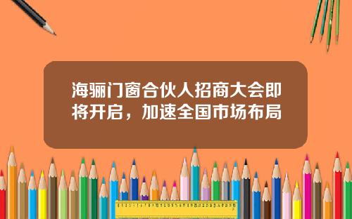 海骊门窗合伙人招商大会即将开启，加速全国市场布局