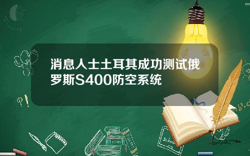 消息人士土耳其成功测试俄罗斯S400防空系统