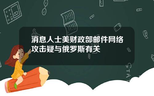 消息人士美财政部邮件网络攻击疑与俄罗斯有关