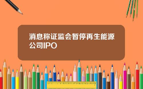 消息称证监会暂停再生能源公司IPO