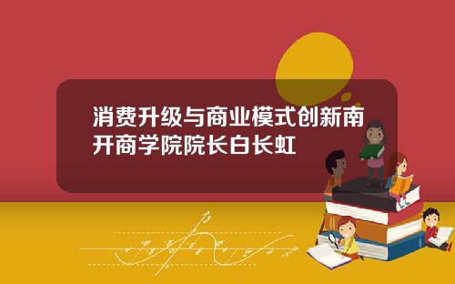 消费升级与商业模式创新南开商学院院长白长虹