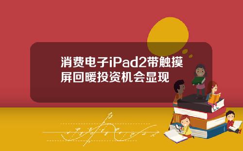 消费电子iPad2带触摸屏回暖投资机会显现