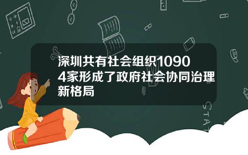 深圳共有社会组织10904家形成了政府社会协同治理新格局