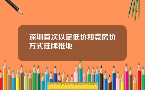 深圳首次以定低价和竞房价方式挂牌推地