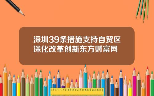 深圳39条措施支持自贸区深化改革创新东方财富网