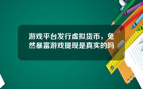 游戏平台发行虚拟货币，兔然暴富游戏提现是真实的吗